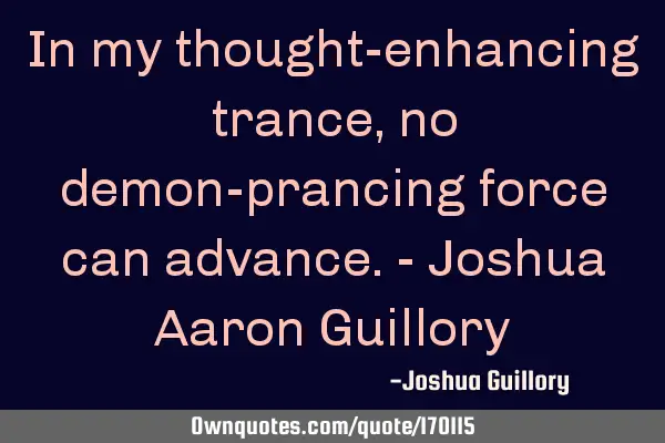 In my thought-enhancing trance, no demon-prancing force can advance. - Joshua Aaron G