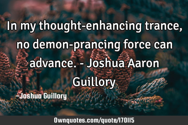 In my thought-enhancing trance, no demon-prancing force can advance. - Joshua Aaron G