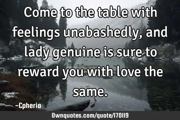 Come to the table with feelings unabashedly, and lady genuine is sure to reward you with love the