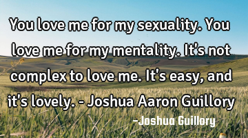 You love me for my sexuality. You love me for my mentality. It