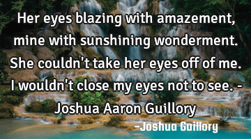 Her eyes blazing with amazement, mine with sunshining wonderment. She couldn