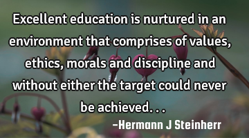 Excellent education is nurtured in an environment that comprises of values,ethics,morals and