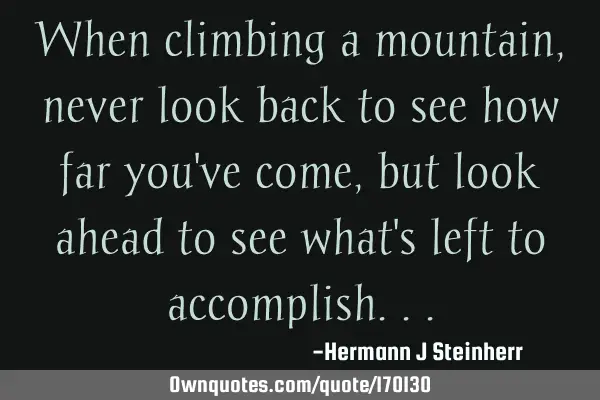 When climbing a mountain, never look back to see how far you