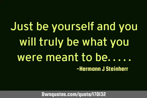 Just be yourself and you will truly be what you were meant to