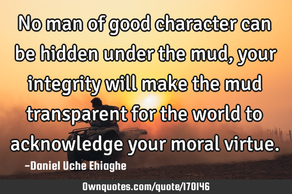 No man of good character can be hidden under the mud, your integrity will make the mud transparent