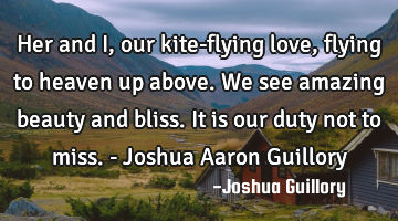 Her and I, our kite-flying love, flying to heaven up above. We see amazing beauty and bliss. It is