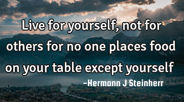 Live for yourself, not for others for no one places food on your table except yourself