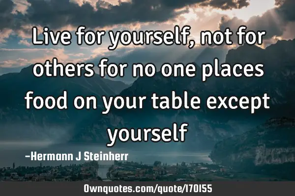Live for yourself, not for others for no one places food on your table except