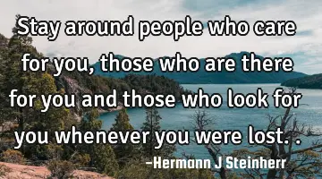 Stay around people who care for you, those who are there for you and those who look for you