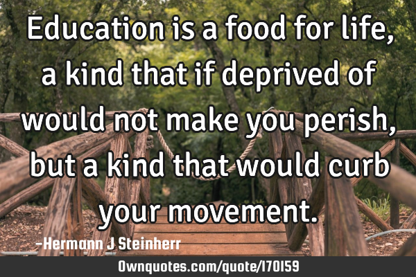 Education is a food for life, a kind that if deprived of would not make you perish, but a kind that