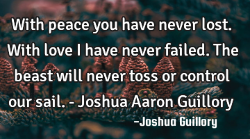 With peace you have never lost. With love I have never failed. The beast will never toss or control