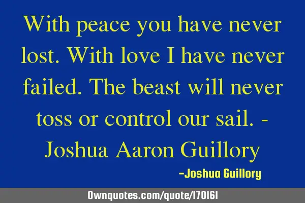 With peace you have never lost. With love I have never failed. The beast will never toss or control