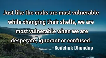 Just like the crabs are most vulnerable while changing their shells, we are most vulnerable when we