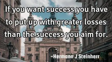 If you want success you have to put up with greater losses than the success you aim