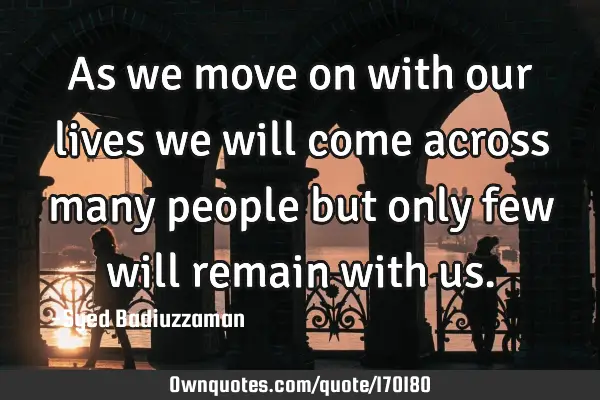 As we move on with our lives we will come across many people but only few will remain with