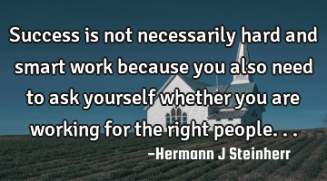 Success is not necessarily hard and smart work because you also need to ask yourself whether you