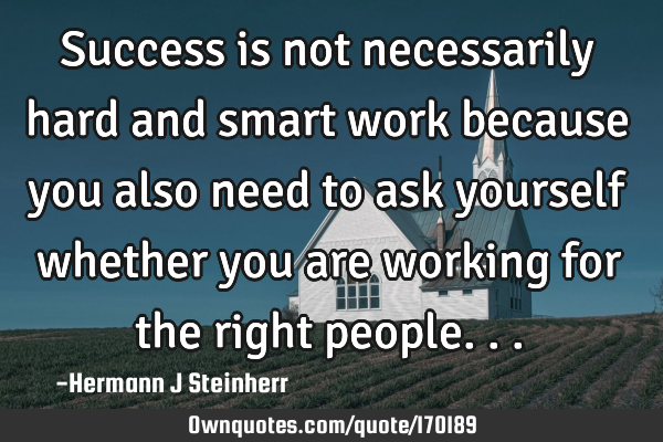 Success is not necessarily hard and smart work because you also need to ask yourself whether you