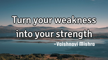 Turn your weakness into your strength