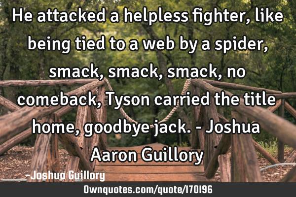 He attacked a helpless fighter, like being tied to a web by a spider, smack, smack, smack, no