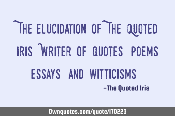 "The elucidation of The Quoted Iris: Writer of quotes, poems, essays, and witticisms."