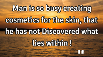 Man is so busy creating cosmetics for the skin, that he has not Discovered what lies within !