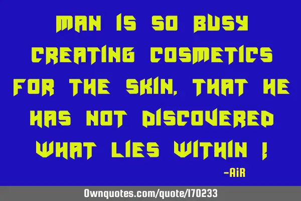 Man is so busy creating cosmetics for the skin, that he has not Discovered what lies within !