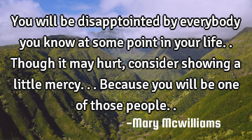 You will be disapptointed by everybody you know at some point in your life..though it may hurt,