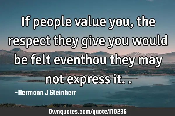 If people value you, the respect they give you would be felt  eventhou they may not express