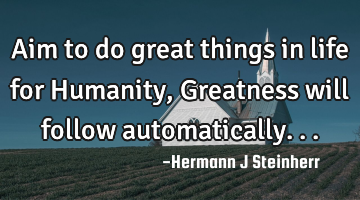 Aim to do great things in life for Humanity, Greatness will follow automatically...