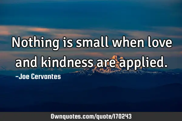 Nothing is small when love and kindness are