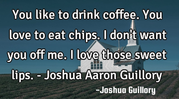 You like to drink coffee. You love to eat chips. I don