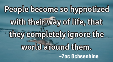 People become so hypnotized with their way of life, that they completely ignore the world around
