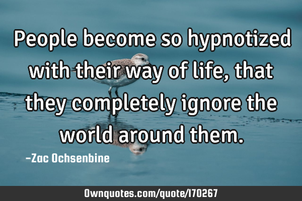 People become so hypnotized with their way of life, that they completely ignore the world around