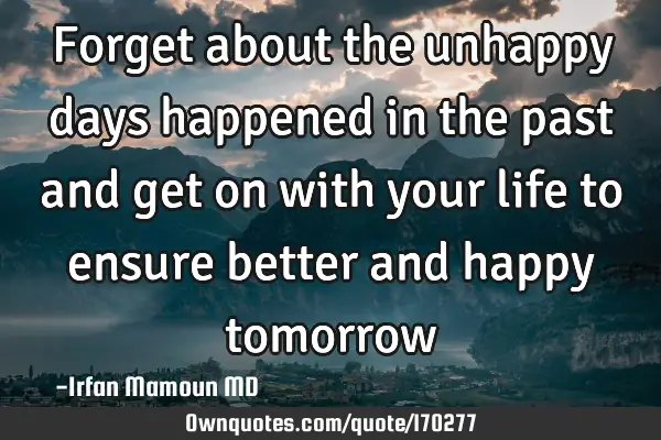 Forget about the unhappy days happened in the past  and get on with your life to ensure better and