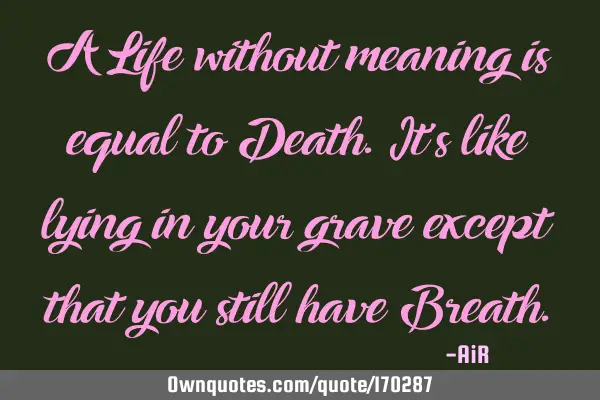A Life without meaning is equal to Death. It