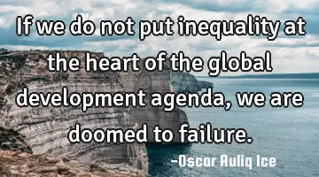 If we do not put inequality at the heart of the global development agenda, we are doomed to failure.