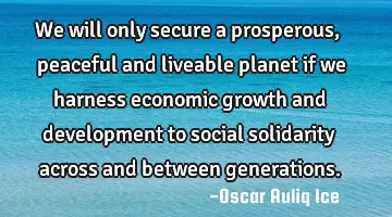 We will only secure a prosperous, peaceful and liveable planet if we harness economic growth and