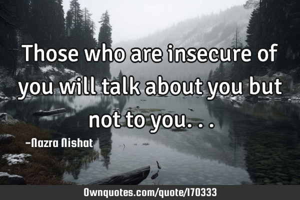 Those who are insecure of you will talk about you but not to