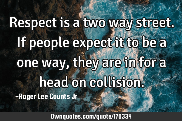 Respect is a two way street. If people expect it to be a one way, they are in for a head on