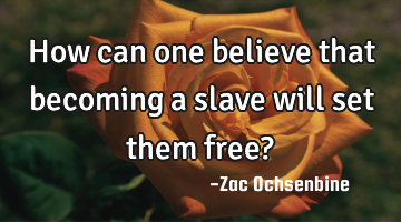 How can one believe that becoming a slave will set them free?