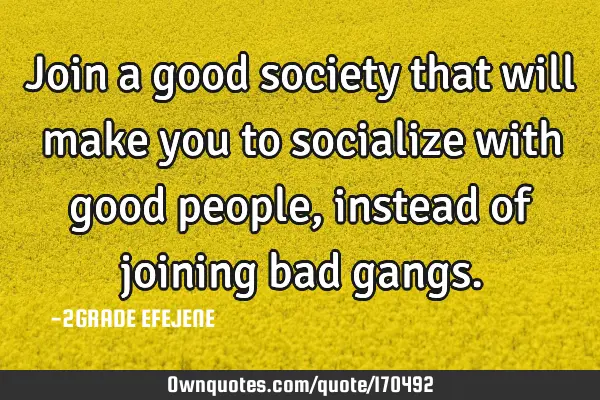 Join a good society that will make you to socialize with good people, instead of joining bad