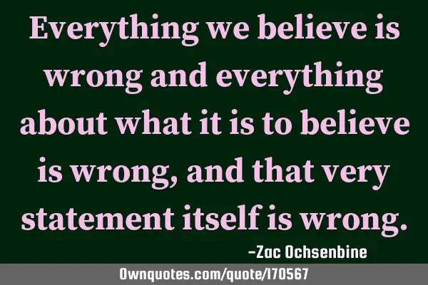 Everything we believe is wrong and everything about what it is to believe is wrong, and that very