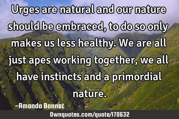 Urges are natural and our nature should be embraced, to do so only makes us less healthy. We are
