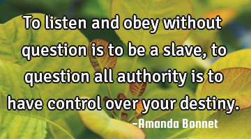 To listen and obey without question is to be a slave, to question all authority is to have control