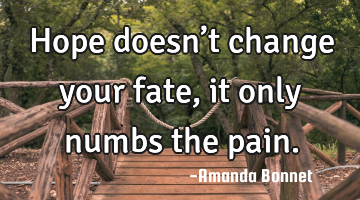 Hope doesn’t change your fate, it only numbs the pain.