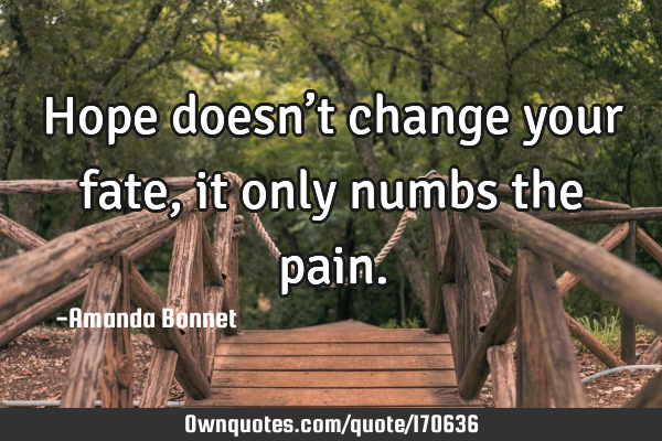 Hope doesn’t change your fate, it only numbs the