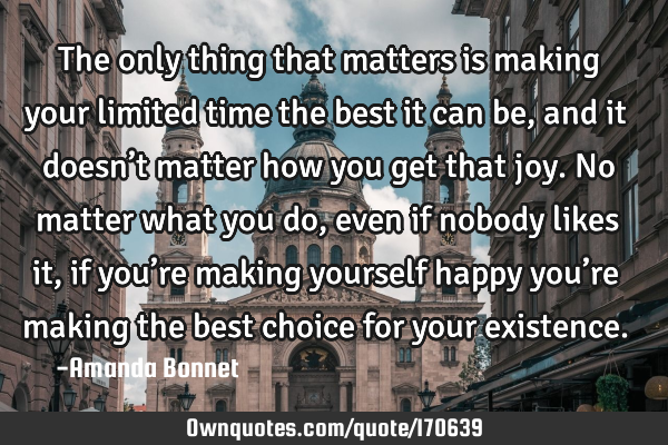 The only thing that matters is making your limited time the best it can be, and it doesn’t matter