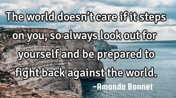 The world doesn’t care if it steps on you, so always look out for yourself and be prepared to