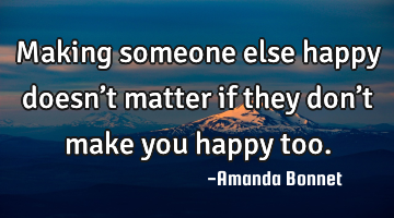 Making someone else happy doesn’t matter if they don’t make you happy too.