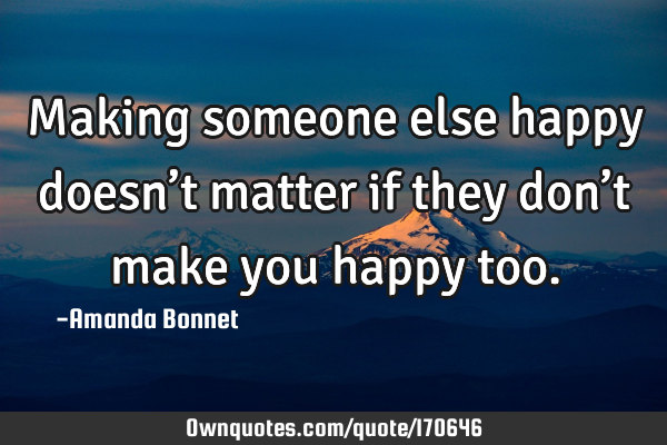 Making someone else happy doesn’t matter if they don’t make you happy
